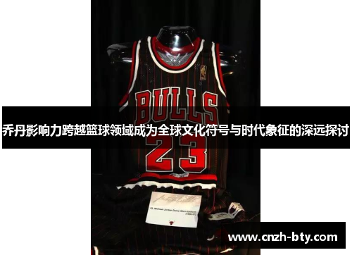 乔丹影响力跨越篮球领域成为全球文化符号与时代象征的深远探讨 乔丹影响力跨越篮球领域成为全球文化符号与时代象征的深远探讨