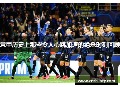 意甲历史上那些令人心跳加速的绝杀时刻回顾 意甲历史上那些令人心跳加速的绝杀时刻回顾