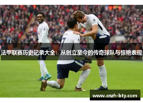 法甲联赛历史记录大全：从创立至今的传奇球队与惊艳表现