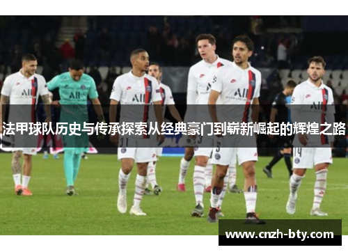 法甲球队历史与传承探索从经典豪门到崭新崛起的辉煌之路 法甲球队历史与传承探索从经典豪门到崭新崛起的辉煌之路