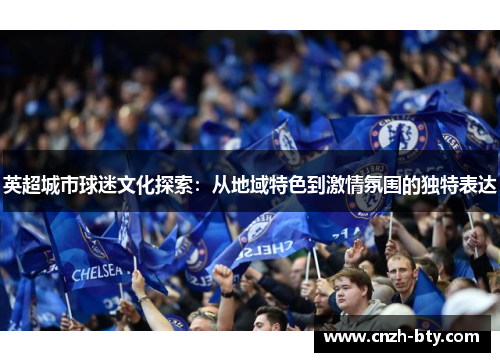 英超城市球迷文化探索:从地域特色到激情氛围的独特表达 英超城市球迷文化探索:从地域特色到激情氛围的独特表达