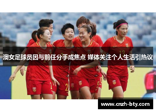 澳女足球员因与前任分手成焦点 媒体关注个人生活引热议 澳女足球员因与前任分手成焦点 媒体关注个人生活引热议