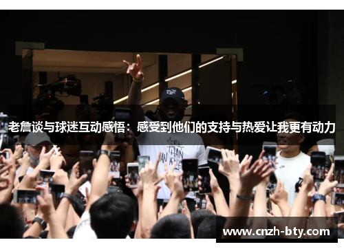 老詹谈与球迷互动感悟:感受到他们的支持与热爱让我更有动力 老詹谈与球迷互动感悟:感受到他们的支持与热爱让我更有动力