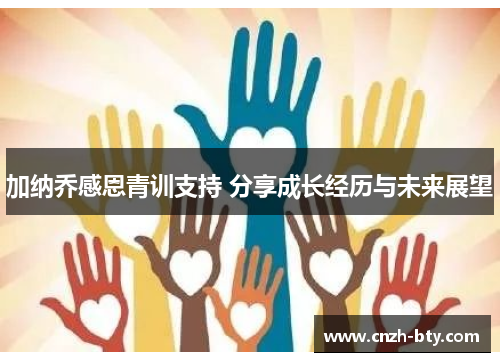 加纳乔感恩青训支持 分享成长经历与未来展望 加纳乔感恩青训支持 分享成长经历与未来展望