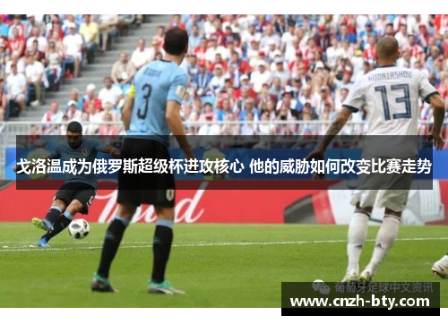 戈洛温成为俄罗斯超级杯进攻核心 他的威胁如何改变比赛走势 戈洛温成为俄罗斯超级杯进攻核心 他的威胁如何改变比赛走势