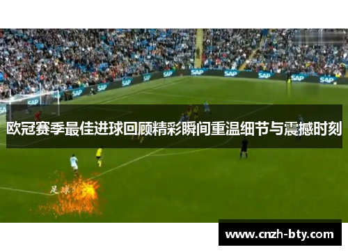 欧冠赛季最佳进球回顾精彩瞬间重温细节与震撼时刻 欧冠赛季最佳进球回顾精彩瞬间重温细节与震撼时刻