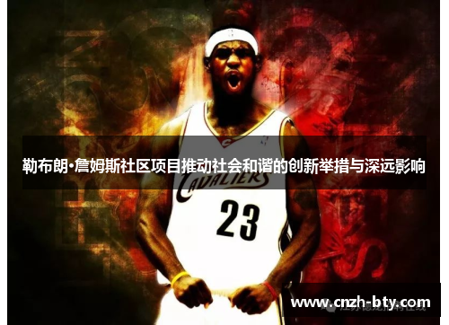 勒布朗·詹姆斯社区项目推动社会和谐的创新举措与深远影响 勒布朗·詹姆斯社区项目推动社会和谐的创新举措与深远影响