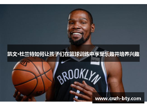 凯文·杜兰特如何让孩子们在篮球训练中享受乐趣并培养兴趣 凯文·杜兰特如何让孩子们在篮球训练中享受乐趣并培养兴趣