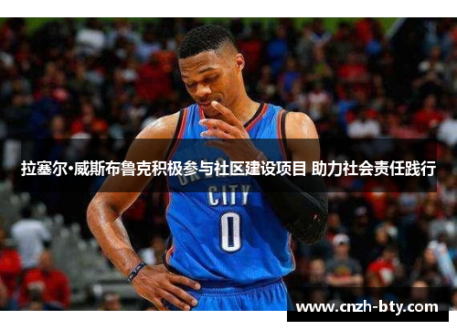 拉塞尔·威斯布鲁克积极参与社区建设项目 助力社会责任践行 拉塞尔·威斯布鲁克积极参与社区建设项目 助力社会责任践行