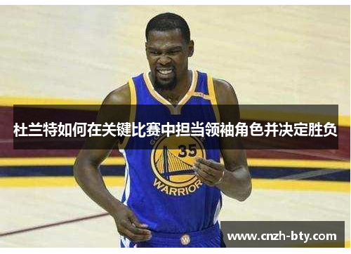杜兰特如何在关键比赛中担当领袖角色并决定胜负 杜兰特如何在关键比赛中担当领袖角色并决定胜负