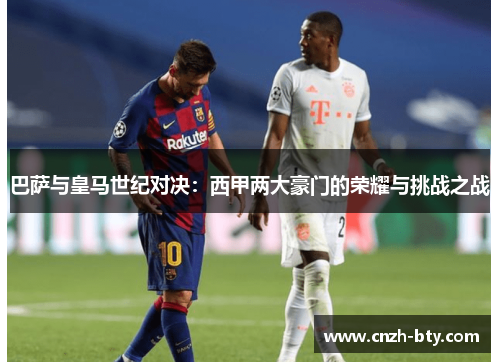 巴萨与皇马世纪对决:西甲两大豪门的荣耀与挑战之战 巴萨与皇马世纪对决:西甲两大豪门的荣耀与挑战之战