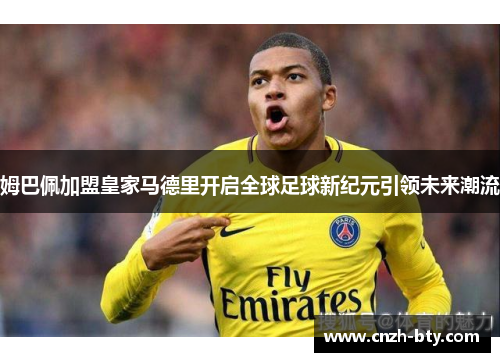 姆巴佩加盟皇家马德里开启全球足球新纪元引领未来潮流 姆巴佩加盟皇家马德里开启全球足球新纪元引领未来潮流