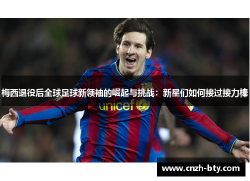梅西退役后全球足球新领袖的崛起与挑战:新星们如何接过接力棒 梅西退役后全球足球新领袖的崛起与挑战:新星们如何接过接力棒