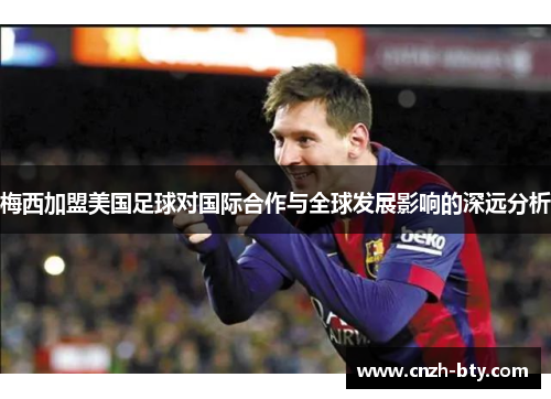 梅西加盟美国足球对国际合作与全球发展影响的深远分析 梅西加盟美国足球对国际合作与全球发展影响的深远分析