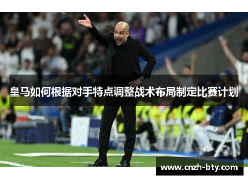 皇马如何根据对手特点调整战术布局制定比赛计划