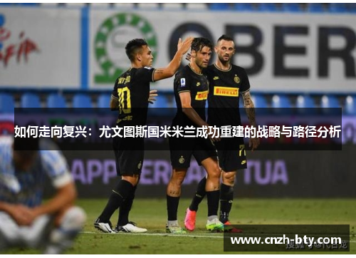 如何走向复兴:尤文图斯国米米兰成功重建的战略与路径分析 如何走向复兴:尤文图斯国米米兰成功重建的战略与路径分析