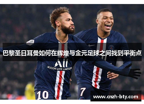 巴黎圣日耳曼如何在辉煌与金元足球之间找到平衡点