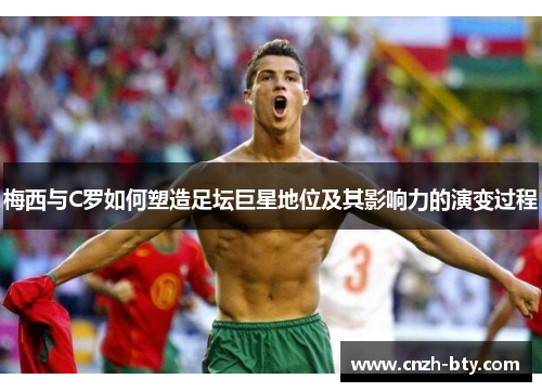 梅西与C罗如何塑造足坛巨星地位及其影响力的演变过程 梅西与C罗如何塑造足坛巨星地位及其影响力的演变过程