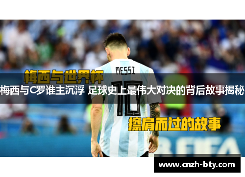 梅西与C罗谁主沉浮 足球史上最伟大对决的背后故事揭秘