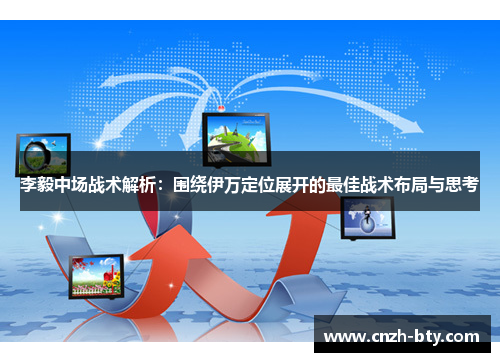 李毅中场战术解析：围绕伊万定位展开的最佳战术布局与思考