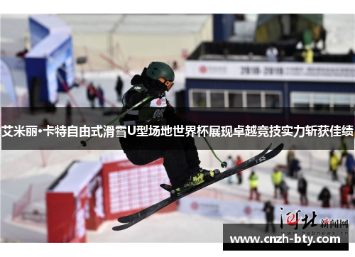 艾米丽·卡特自由式滑雪U型场地世界杯展现卓越竞技实力斩获佳绩 艾米丽·卡特自由式滑雪U型场地世界杯展现卓越竞技实力斩获佳绩