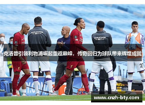克洛普引领利物浦崛起重返巅峰,传奇回归为球队带来辉煌成就 克洛普引领利物浦崛起重返巅峰,传奇回归为球队带来辉煌成就