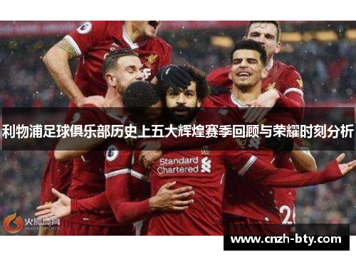 利物浦足球俱乐部历史上五大辉煌赛季回顾与荣耀时刻分析 利物浦足球俱乐部历史上五大辉煌赛季回顾与荣耀时刻分析