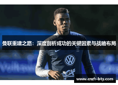 曼联重建之路：深度剖析成功的关键因素与战略布局