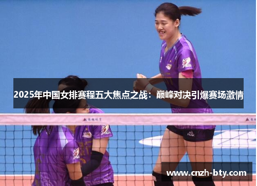 2025年中国女排赛程五大焦点之战:巅峰对决引爆赛场激情 2025年中国女排赛程五大焦点之战:巅峰对决引爆赛场激情