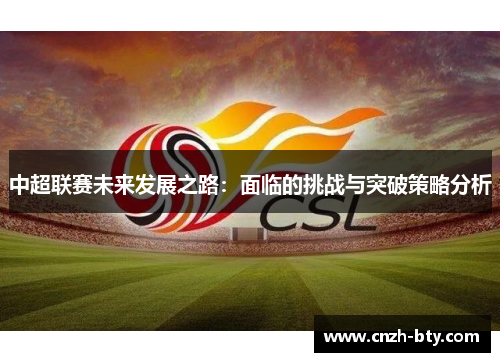 中超联赛未来发展之路:面临的挑战与突破策略分析 中超联赛未来发展之路:面临的挑战与突破策略分析