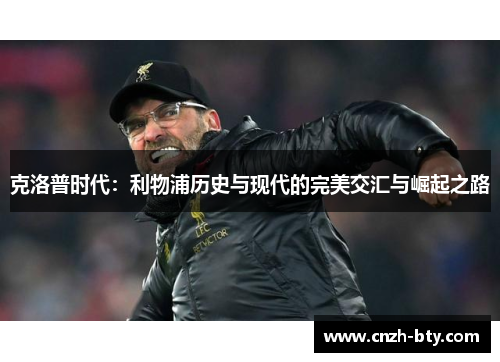 克洛普时代:利物浦历史与现代的完美交汇与崛起之路 克洛普时代:利物浦历史与现代的完美交汇与崛起之路