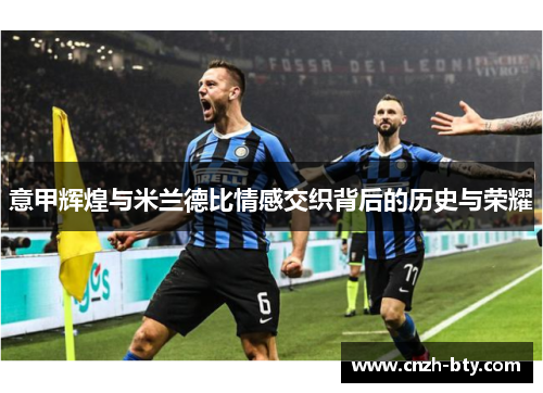意甲辉煌与米兰德比情感交织背后的历史与荣耀