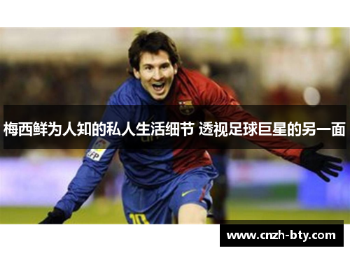 梅西鲜为人知的私人生活细节 透视足球巨星的另一面