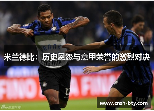 米兰德比:历史恩怨与意甲荣誉的激烈对决 米兰德比:历史恩怨与意甲荣誉的激烈对决