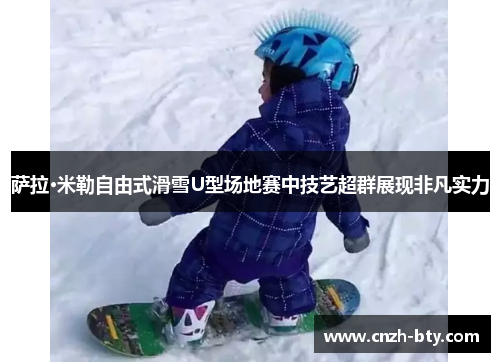 萨拉·米勒自由式滑雪U型场地赛中技艺超群展现非凡实力