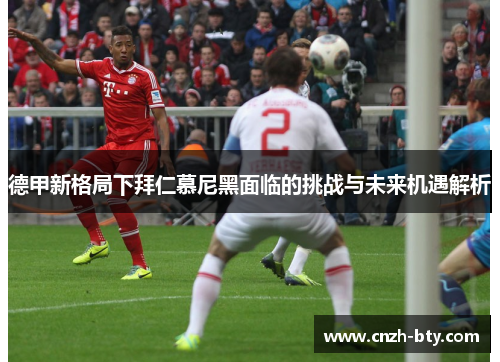 德甲新格局下拜仁慕尼黑面临的挑战与未来机遇解析 德甲新格局下拜仁慕尼黑面临的挑战与未来机遇解析