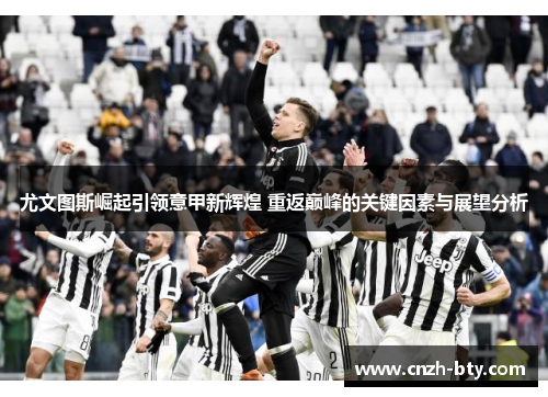 尤文图斯崛起引领意甲新辉煌 重返巅峰的关键因素与展望分析