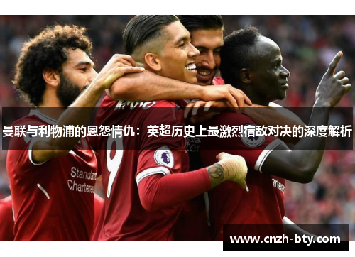 曼联与利物浦的恩怨情仇:英超历史上最激烈宿敌对决的深度解析 曼联与利物浦的恩怨情仇:英超历史上最激烈宿敌对决的深度解析