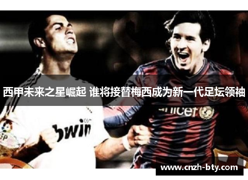 西甲未来之星崛起 谁将接替梅西成为新一代足坛领袖
