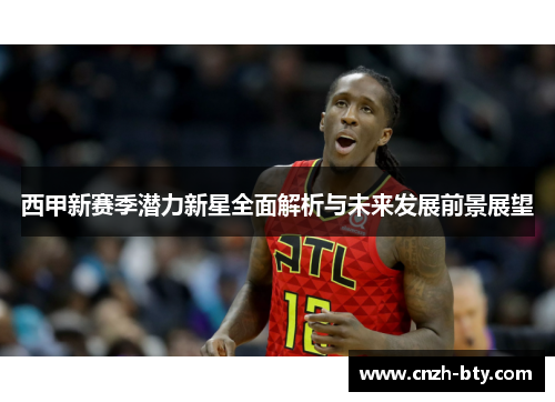 西甲新赛季潜力新星全面解析与未来发展前景展望