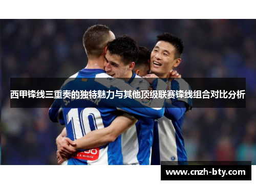 西甲锋线三重奏的独特魅力与其他顶级联赛锋线组合对比分析