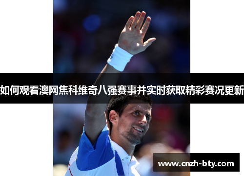 如何观看澳网焦科维奇八强赛事并实时获取精彩赛况更新 如何观看澳网焦科维奇八强赛事并实时获取精彩赛况更新