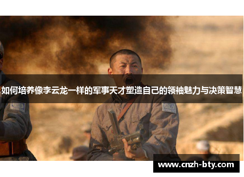 如何培养像李云龙一样的军事天才塑造自己的领袖魅力与决策智慧