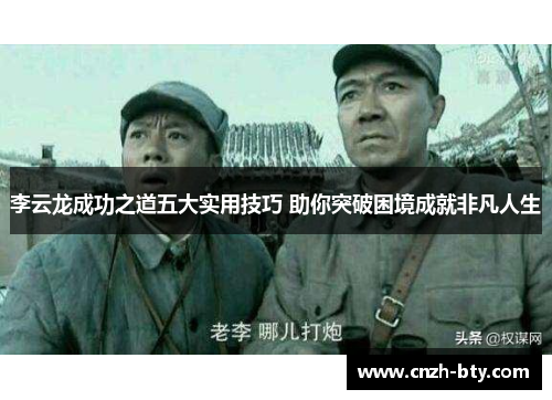 李云龙成功之道五大实用技巧 助你突破困境成就非凡人生 李云龙成功之道五大实用技巧 助你突破困境成就非凡人生