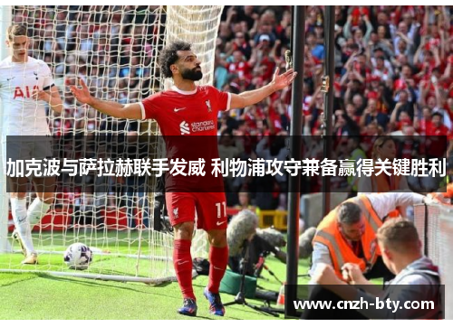 加克波与萨拉赫联手发威 利物浦攻守兼备赢得关键胜利