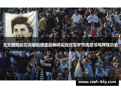 尤文图斯能否突破困境重返巅峰实现冠军梦想再度书写辉煌历史
