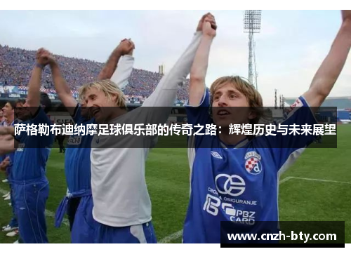 萨格勒布迪纳摩足球俱乐部的传奇之路:辉煌历史与未来展望 萨格勒布迪纳摩足球俱乐部的传奇之路:辉煌历史与未来展望