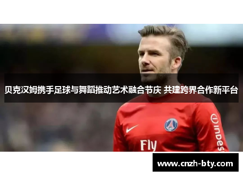 贝克汉姆携手足球与舞蹈推动艺术融合节庆 共建跨界合作新平台