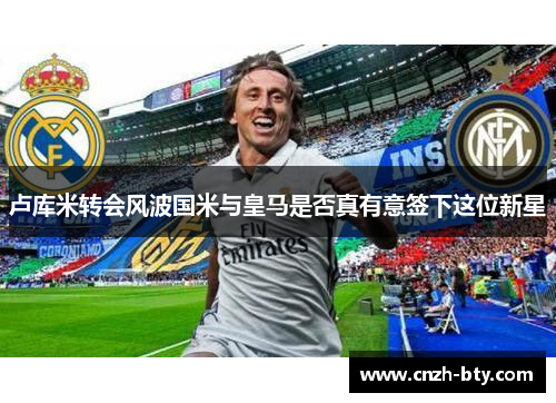 卢库米转会风波国米与皇马是否真有意签下这位新星