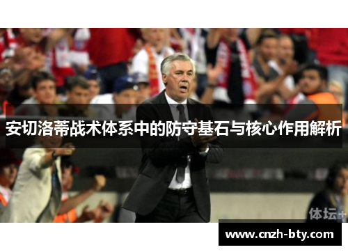 安切洛蒂战术体系中的防守基石与核心作用解析